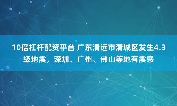 10倍杠杆配资平台 广东清远市清城区发生4.3级地震，深圳、广州、佛山等地有震感