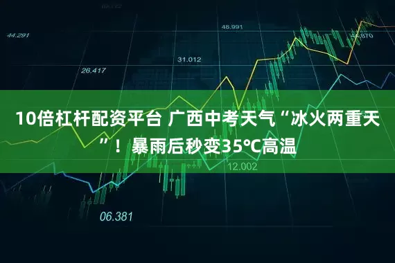 10倍杠杆配资平台 广西中考天气“冰火两重天”！暴雨后秒变35℃高温