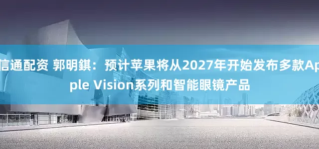 信通配资 郭明錤：预计苹果将从2027年开始发布多款Apple Vision系列和智能眼镜产品