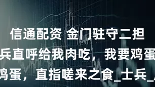 信通配资 金门驻守二担的上士火夫兵直呼给我肉吃，我要鸡蛋，直指嗟来之食_士兵_厦门_水域