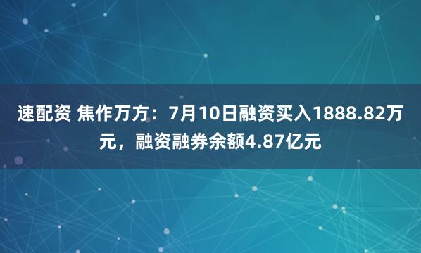 速配资 焦作万方：7月10日融资买入1888.82万元，融资融券余额4.87亿元