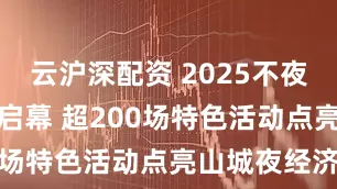 云沪深配资 2025不夜重庆生活节启幕 超200场特色活动点亮山城夜经济