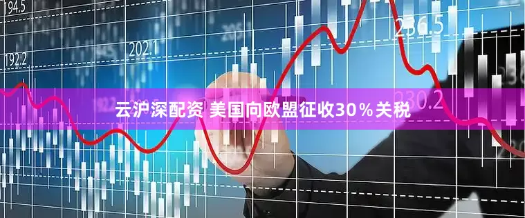 云沪深配资 美国向欧盟征收30％关税