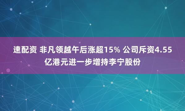 速配资 非凡领越午后涨超15% 公司斥资4.55亿港元进一步增持李宁股份
