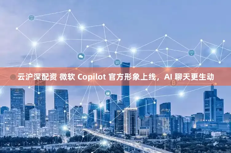云沪深配资 微软 Copilot 官方形象上线，AI 聊天更生动