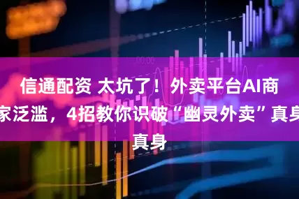 信通配资 太坑了！外卖平台AI商家泛滥，4招教你识破“幽灵外卖”真身