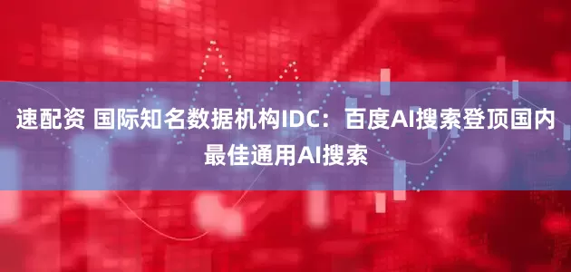 速配资 国际知名数据机构IDC：百度AI搜索登顶国内最佳通用AI搜索