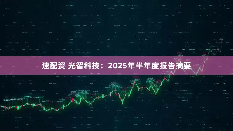 速配资 光智科技：2025年半年度报告摘要