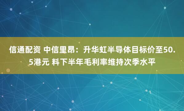 信通配资 中信里昂：升华虹半导体目标价至50.5港元 料下半年毛利率维持次季水平