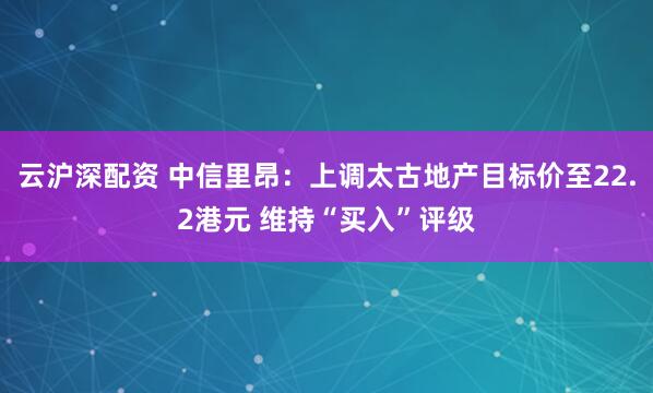 云沪深配资 中信里昂：上调太古地产目标价至22.2港元 维持“买入”评级