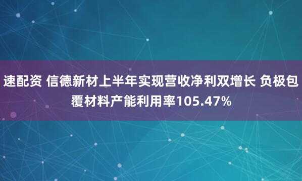 速配资 信德新材上半年实现营收净利双增长 负极包覆材料产能利用率105.47%