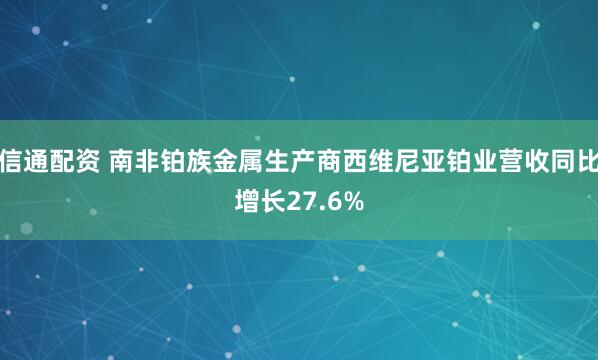 信通配资 南非铂族金属生产商西维尼亚铂业营收同比增长27.6%