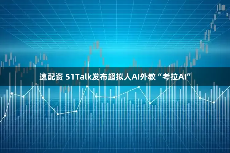 速配资 51Talk发布超拟人AI外教“考拉AI”