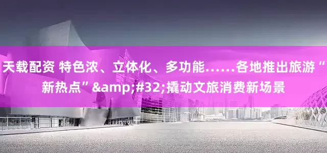 天载配资 特色浓、立体化、多功能……各地推出旅游“新热点” 撬动文旅消费新场景