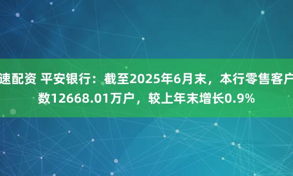 速配资 平安银行：截至2025年6月末，本行零售客户数12668.01万户，较上年末增长0.9%
