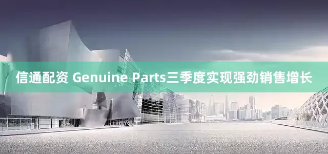 信通配资 Genuine Parts三季度实现强劲销售增长