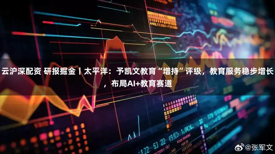 云沪深配资 研报掘金丨太平洋：予凯文教育“增持”评级，教育服务稳步增长，布局AI+教育赛道