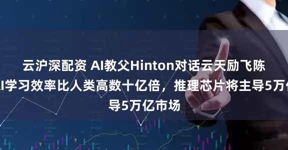 云沪深配资 AI教父Hinton对话云天励飞陈宁：AI学习效率比人类高数十亿倍，推理芯片将主导5万亿市场