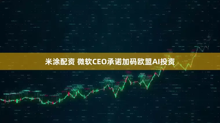 米涂配资 微软CEO承诺加码欧盟AI投资