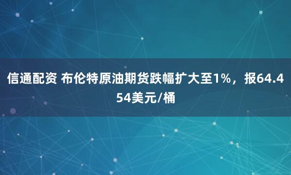 信通配资 布伦特原油期货跌幅扩大至1%，报64.454美元/桶