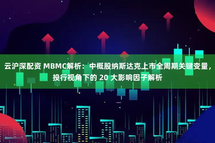 云沪深配资 MBMC解析：中概股纳斯达克上市全周期关键变量，投行视角下的 20 大影响因子解析