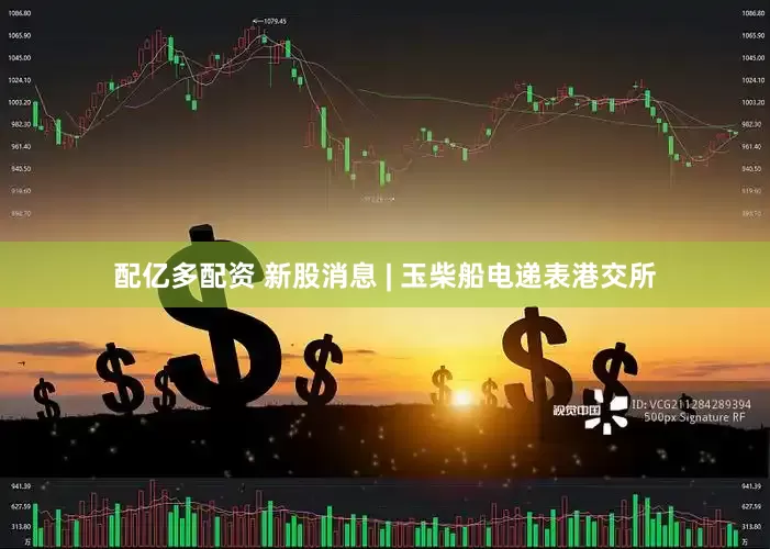 配亿多配资 新股消息 | 玉柴船电递表港交所