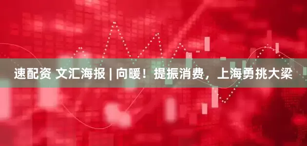 速配资 文汇海报 | 向暖！提振消费，上海勇挑大梁