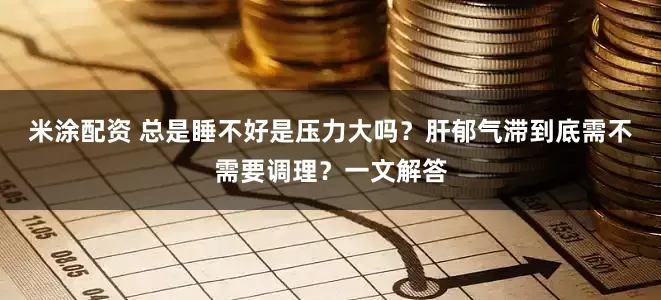 米涂配资 总是睡不好是压力大吗？肝郁气滞到底需不需要调理？一文解答