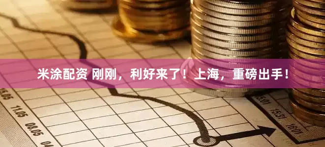 米涂配资 刚刚，利好来了！上海，重磅出手！
