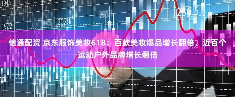 信通配资 京东服饰美妆618：百款美妆爆品增长翻倍、近百个运动户外品牌增长翻倍