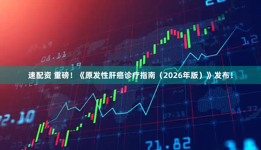 速配资 重磅！《原发性肝癌诊疗指南（2026年版）》发布！