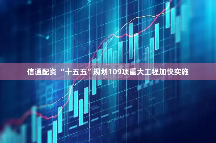 信通配资 “十五五”规划109项重大工程加快实施