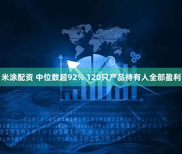 米涂配资 中位数超92% 120只产品持有人全部盈利